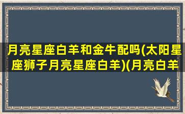 月亮星座白羊和金牛配吗(太阳星座狮子月亮星座白羊)(月亮白羊与月亮金牛)