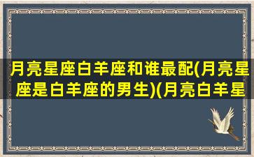 月亮星座白羊座和谁最配(月亮星座是白羊座的男生)(月亮白羊星座配对)