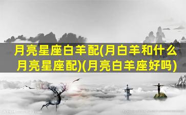 月亮星座白羊配(月白羊和什么月亮星座配)(月亮白羊座好吗)