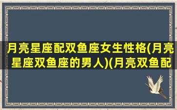 月亮星座配双鱼座女生性格(月亮星座双鱼座的男人)(月亮双鱼配对星座)