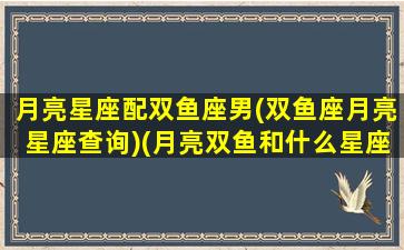 月亮星座配双鱼座男(双鱼座月亮星座查询)(月亮双鱼和什么星座配)