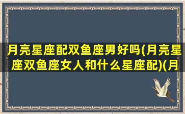 月亮星座配双鱼座男好吗(月亮星座双鱼座女人和什么星座配)(月亮双鱼和哪个星座配)