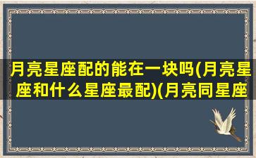 月亮星座配的能在一块吗(月亮星座和什么星座最配)(月亮同星座配吗)