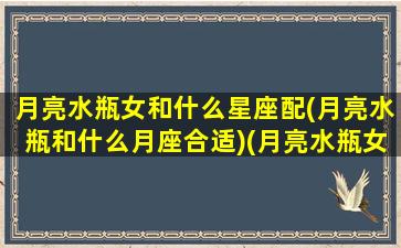 月亮水瓶女和什么星座配(月亮水瓶和什么月座合适)(月亮水瓶女适合的伴侣)