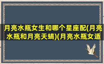 月亮水瓶女生和哪个星座配(月亮水瓶和月亮天蝎)(月亮水瓶女适合的伴侣)