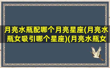 月亮水瓶配哪个月亮星座(月亮水瓶女吸引哪个星座)(月亮水瓶女适合的伴侣)