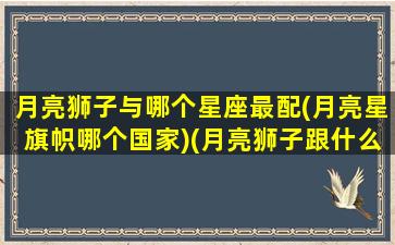 月亮狮子与哪个星座最配(月亮星旗帜哪个国家)(月亮狮子跟什么月亮星座最合)