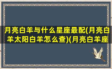 月亮白羊与什么星座最配(月亮白羊太阳白羊怎么查)(月亮白羊座和什么星座最配)