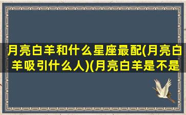 月亮白羊和什么星座最配(月亮白羊吸引什么人)(月亮白羊是不是很难接近)