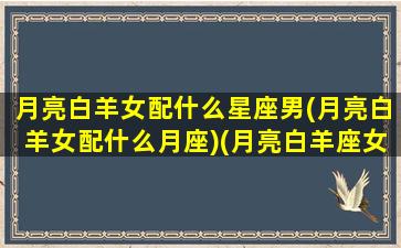 月亮白羊女配什么星座男(月亮白羊女配什么月座)(月亮白羊座女生适合什么星座)