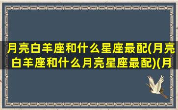 月亮白羊座和什么星座最配(月亮白羊座和什么月亮星座最配)(月亮白羊和谁最配)