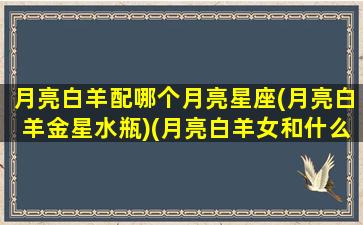 月亮白羊配哪个月亮星座(月亮白羊金星水瓶)(月亮白羊女和什么配)