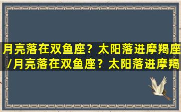 月亮落在双鱼座？太阳落进摩羯座/月亮落在双鱼座？太阳落进摩羯座-我的网站