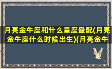 月亮金牛座和什么星座最配(月亮金牛座什么时候出生)(月亮金牛和哪个星座合得来)