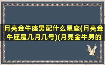 月亮金牛座男配什么星座(月亮金牛座是几月几号)(月亮金牛男的深度剖析)