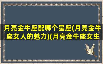 月亮金牛座配哪个星座(月亮金牛座女人的魅力)(月亮金牛座女生和什么星座配)