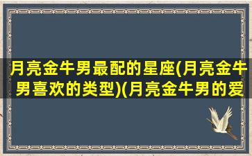 月亮金牛男最配的星座(月亮金牛男喜欢的类型)(月亮金牛男的爱情)