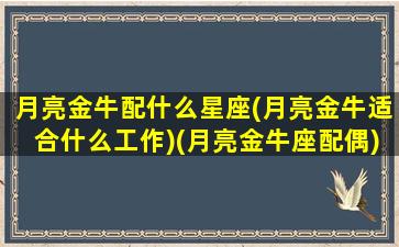 月亮金牛配什么星座(月亮金牛适合什么工作)(月亮金牛座配偶)