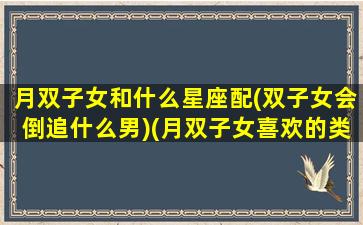 月双子女和什么星座配(双子女会倒追什么男)(月双子女喜欢的类型)