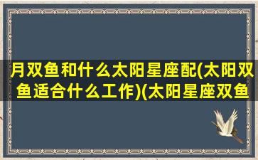 月双鱼和什么太阳星座配(太阳双鱼适合什么工作)(太阳星座双鱼月亮星座双鱼)