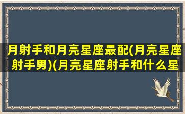 月射手和月亮星座最配(月亮星座射手男)(月亮星座射手和什么星座最配)