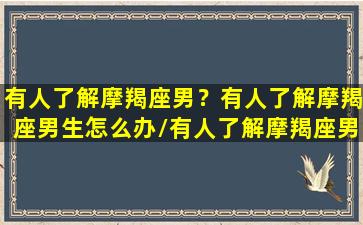 有人了解摩羯座男？有人了解摩羯座男生怎么办/有人了解摩羯座男？有人了解摩羯座男生怎么办-我的网站