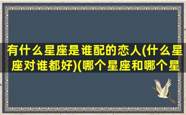 有什么星座是谁配的恋人(什么星座对谁都好)(哪个星座和哪个星座的配对)