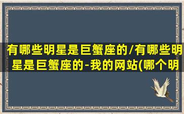 有哪些明星是巨蟹座的/有哪些明星是巨蟹座的-我的网站(哪个明星是巨蟹座的)