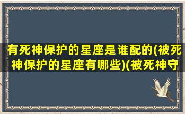 有死神保护的星座是谁配的(被死神保护的星座有哪些)(被死神守护的星座)