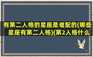 有第二人格的星座是谁配的(哪些星座有第二人格)(第2人格什么样的)