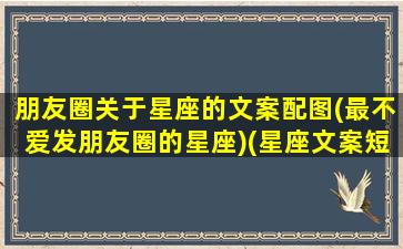 朋友圈关于星座的文案配图(最不爱发朋友圈的星座)(星座文案短句)