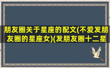 朋友圈关于星座的配文(不爱发朋友圈的星座女)(发朋友圈十二星座的配文)