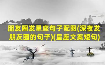 朋友圈发星座句子配图(深夜发朋友圈的句子)(星座文案短句)