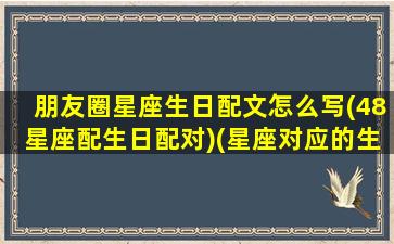 朋友圈星座生日配文怎么写(48星座配生日配对)(星座对应的生日祝福语)