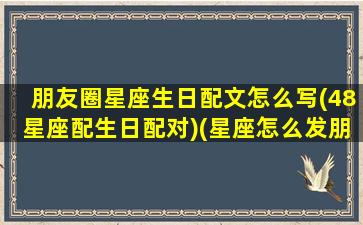 朋友圈星座生日配文怎么写(48星座配生日配对)(星座怎么发朋友圈)