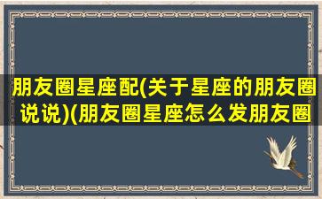 朋友圈星座配(关于星座的朋友圈说说)(朋友圈星座怎么发朋友圈)