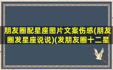 朋友圈配星座图片文案伤感(朋友圈发星座说说)(发朋友圈十二星座的配文)