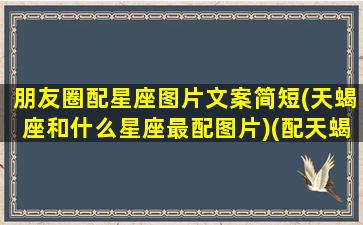 朋友圈配星座图片文案简短(天蝎座和什么星座最配图片)(配天蝎的星座)