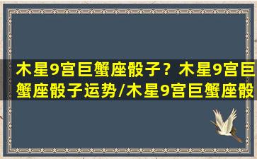 木星9宫巨蟹座骰子？木星9宫巨蟹座骰子运势/木星9宫巨蟹座骰子？木星9宫巨蟹座骰子运势-我的网站