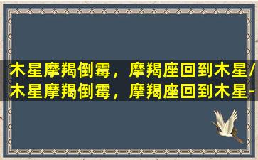 木星摩羯倒霉，摩羯座回到木星/木星摩羯倒霉，摩羯座回到木星-我的网站