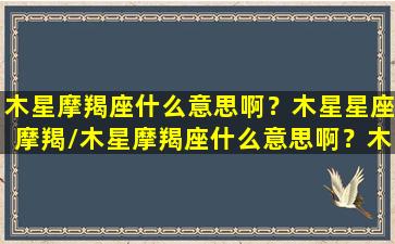 木星摩羯座什么意思啊？木星星座摩羯/木星摩羯座什么意思啊？木星星座摩羯-我的网站