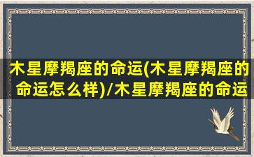 木星摩羯座的命运(木星摩羯座的命运怎么样)/木星摩羯座的命运(木星摩羯座的命运怎么样)-我的网站