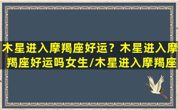 木星进入摩羯座好运？木星进入摩羯座好运吗女生/木星进入摩羯座好运？木星进入摩羯座好运吗女生-我的网站