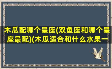 木瓜配哪个星座(双鱼座和哪个星座最配)(木瓜适合和什么水果一起吃)