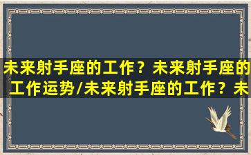 未来射手座的工作？未来射手座的工作运势/未来射手座的工作？未来射手座的工作运势-我的网站