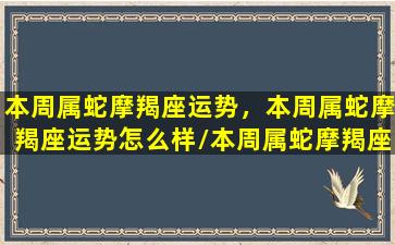 本周属蛇摩羯座运势，本周属蛇摩羯座运势怎么样/本周属蛇摩羯座运势，本周属蛇摩羯座运势怎么样-我的网站