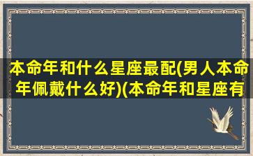 本命年和什么星座最配(男人本命年佩戴什么好)(本命年和星座有关系吗)