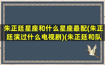 朱正廷星座和什么星座最配(朱正廷演过什么电视剧)(朱正廷和队友关系怎么样)