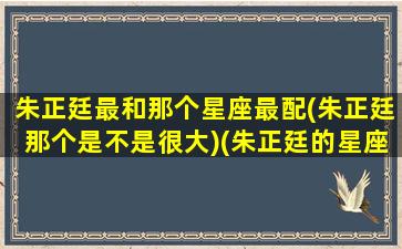 朱正廷最和那个星座最配(朱正廷那个是不是很大)(朱正廷的星座是什么星座)