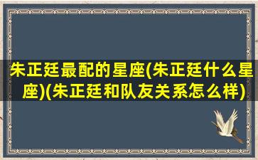 朱正廷最配的星座(朱正廷什么星座)(朱正廷和队友关系怎么样)